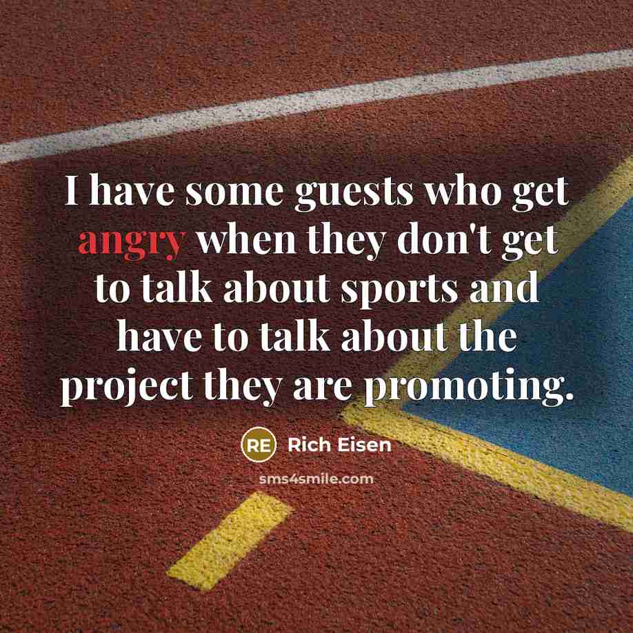 “I have some guests who get angry when they don't get to talk about sports and have to talk about the project they are promoting.” quote by Rich Eisen