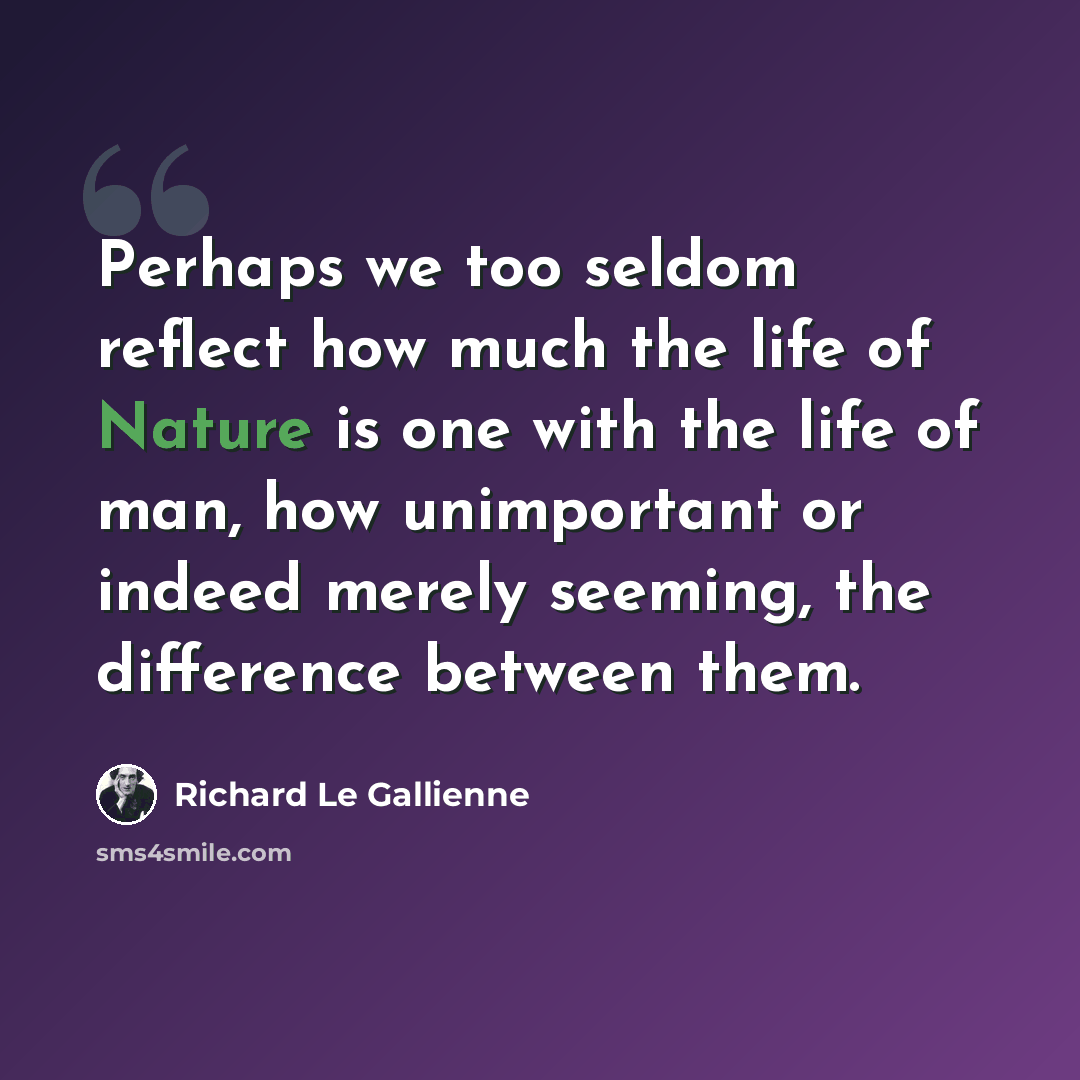 “Perhaps we too seldom reflect how much the life of Nature is one with the life of man, how unimportant or indeed merely seeming, the difference between them.” quote by Richard Le Gallienne