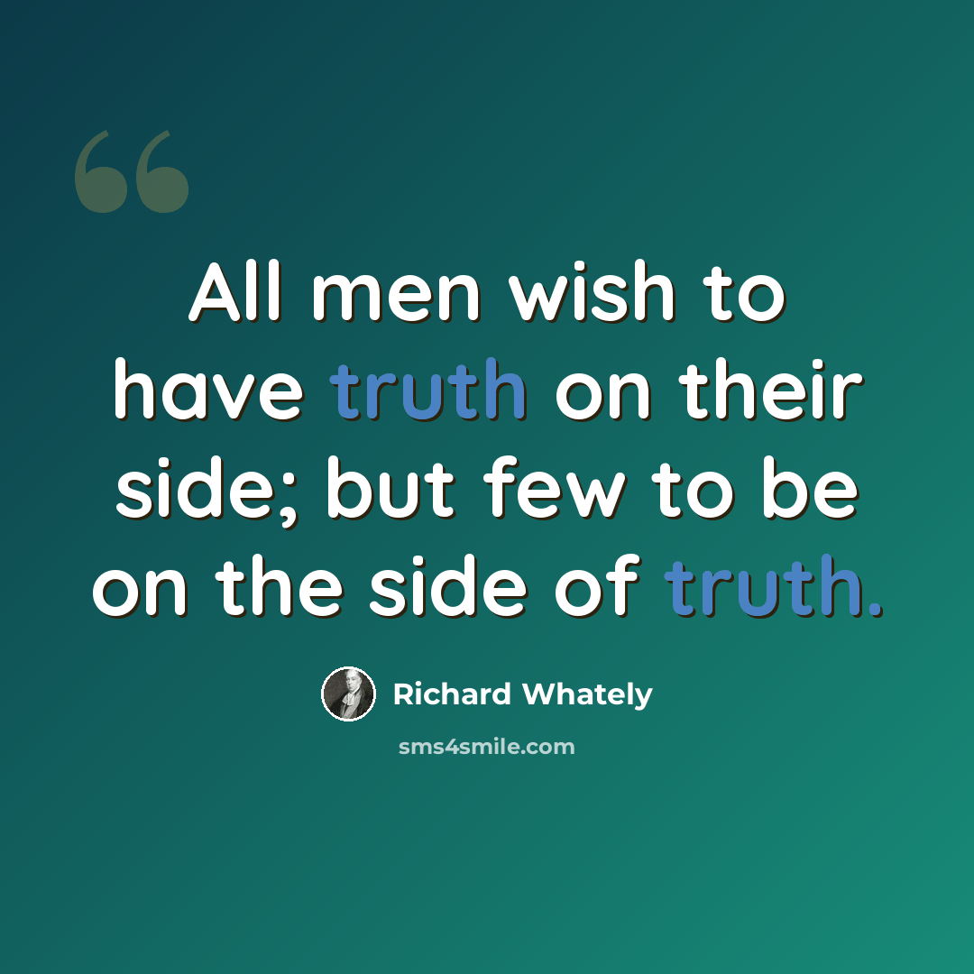 “All men wish to have truth on their side; but few to be on the side of truth.” quote by Richard Whately