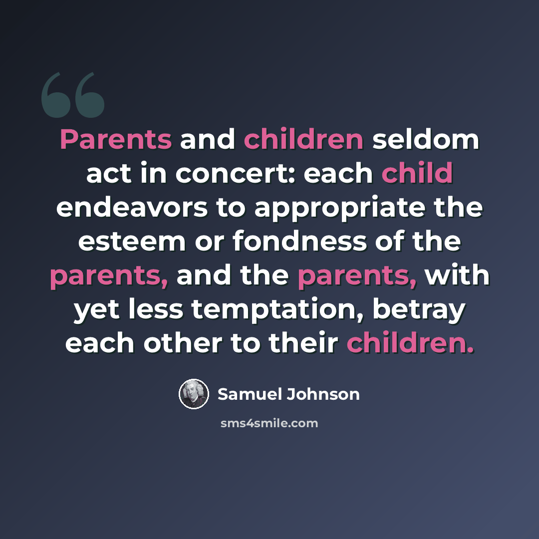 “Parents and children seldom act in concert: each child endeavors to appropriate the esteem or fondness of the parents, and the parents, with yet less temptation, betray each other to their children.” quote by Samuel Johnson