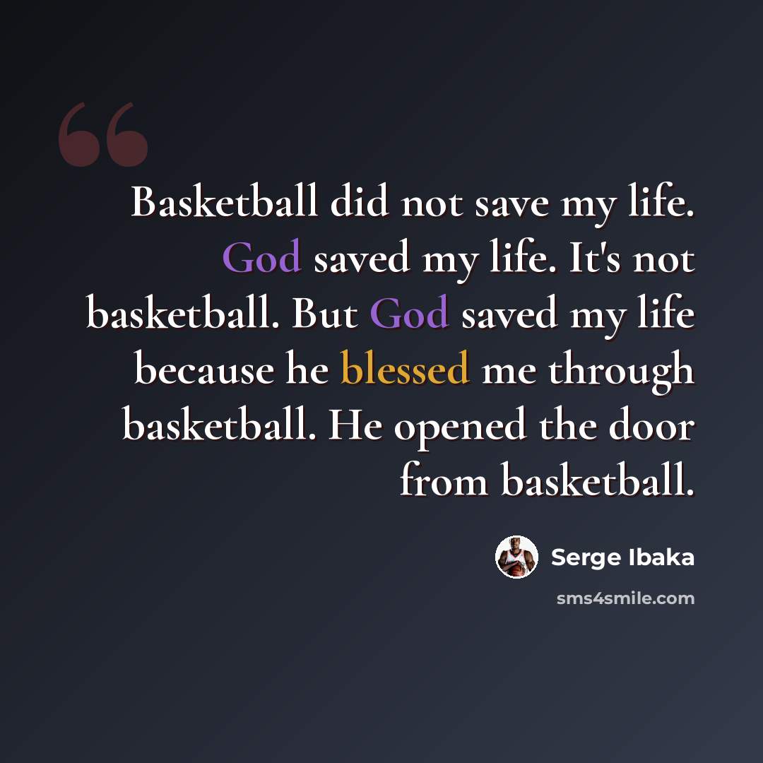 “Basketball did not save my life. God saved my life. It's not basketball. But God saved my life because he blessed me through basketball. He opened the door from basketball.” quote by Serge Ibaka