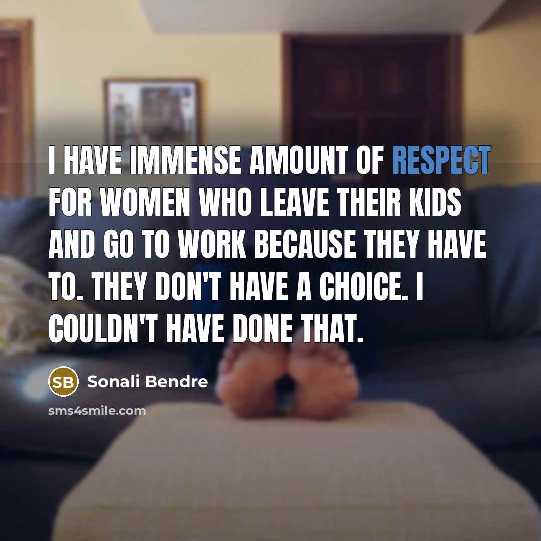 “I have immense amount of respect for women who leave their kids and go to work because they have to. They don't have a choice. I couldn't have done that.” quote by Sonali Bendre
