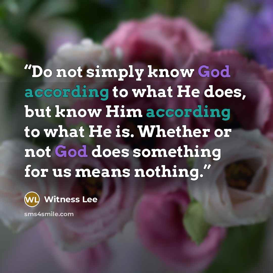 “Do not simply know God according to what He does, but know Him according to what He is. Whether or not God does something for us means nothing.” quote by Witness Lee