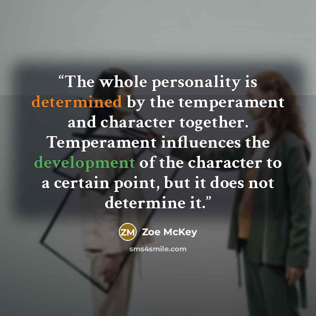 “The whole personality is determined by the temperament and character together. Temperament influences the development of the character to a certain point, but it does not determine it.” quote by Zoe McKey