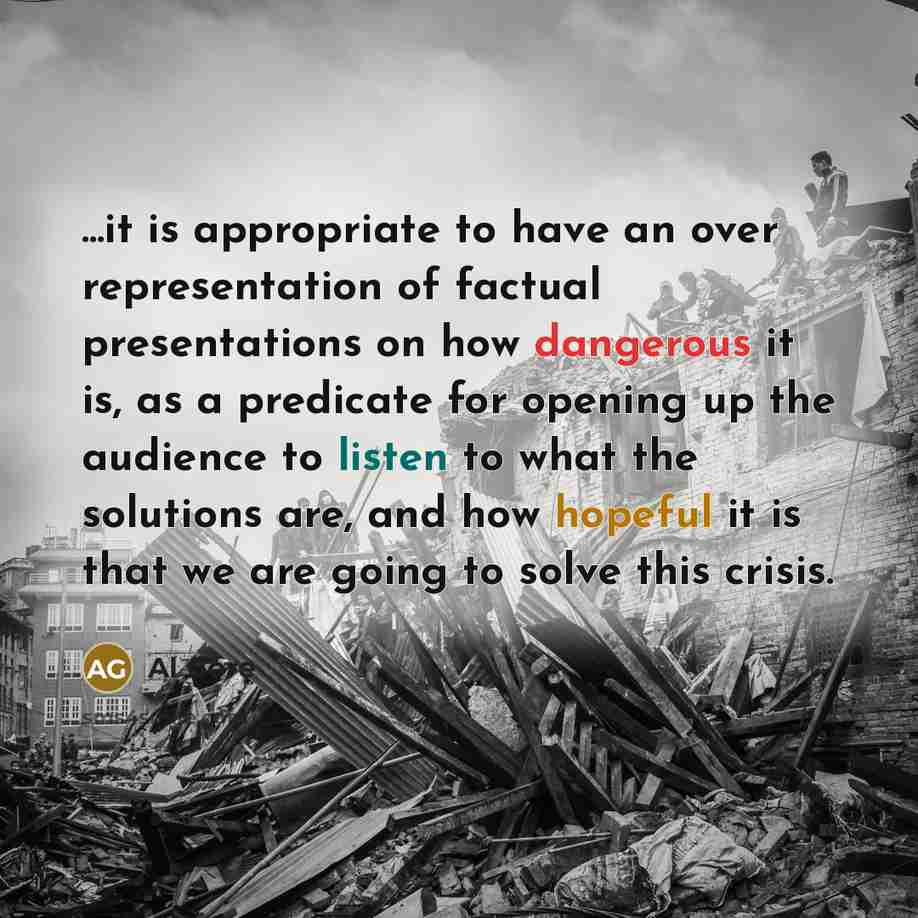 “...it is appropriate to have an over representation of factual presentations on how dangerous it is, as a predicate for opening up the audience to listen to what the solutions are, and how hopeful it is that we are going to solve this crisis.” quote by Al Gore