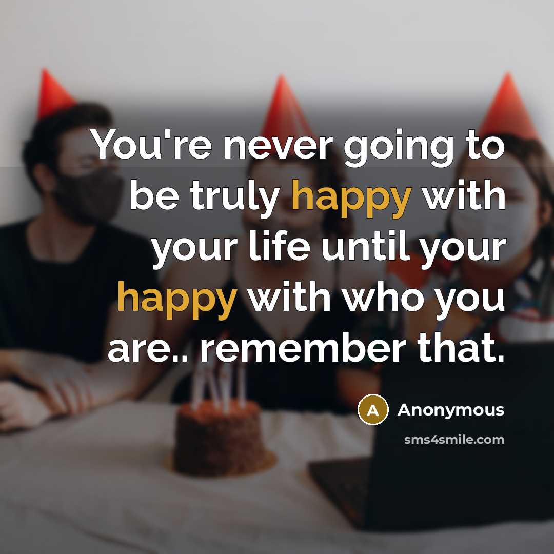 “You're never going to be truly happy with your life until your happy with who you are.. remember that.” quote by Anonymous