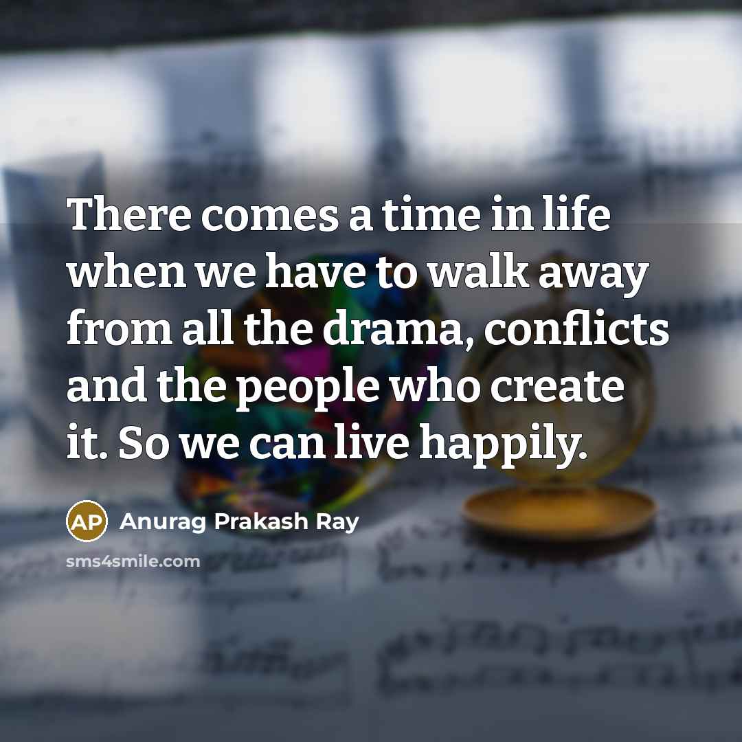 “There comes a time in life when we have to walk away from all the drama, conflicts and the people who create it. So we can live happily.” quote by Anurag Prakash Ray