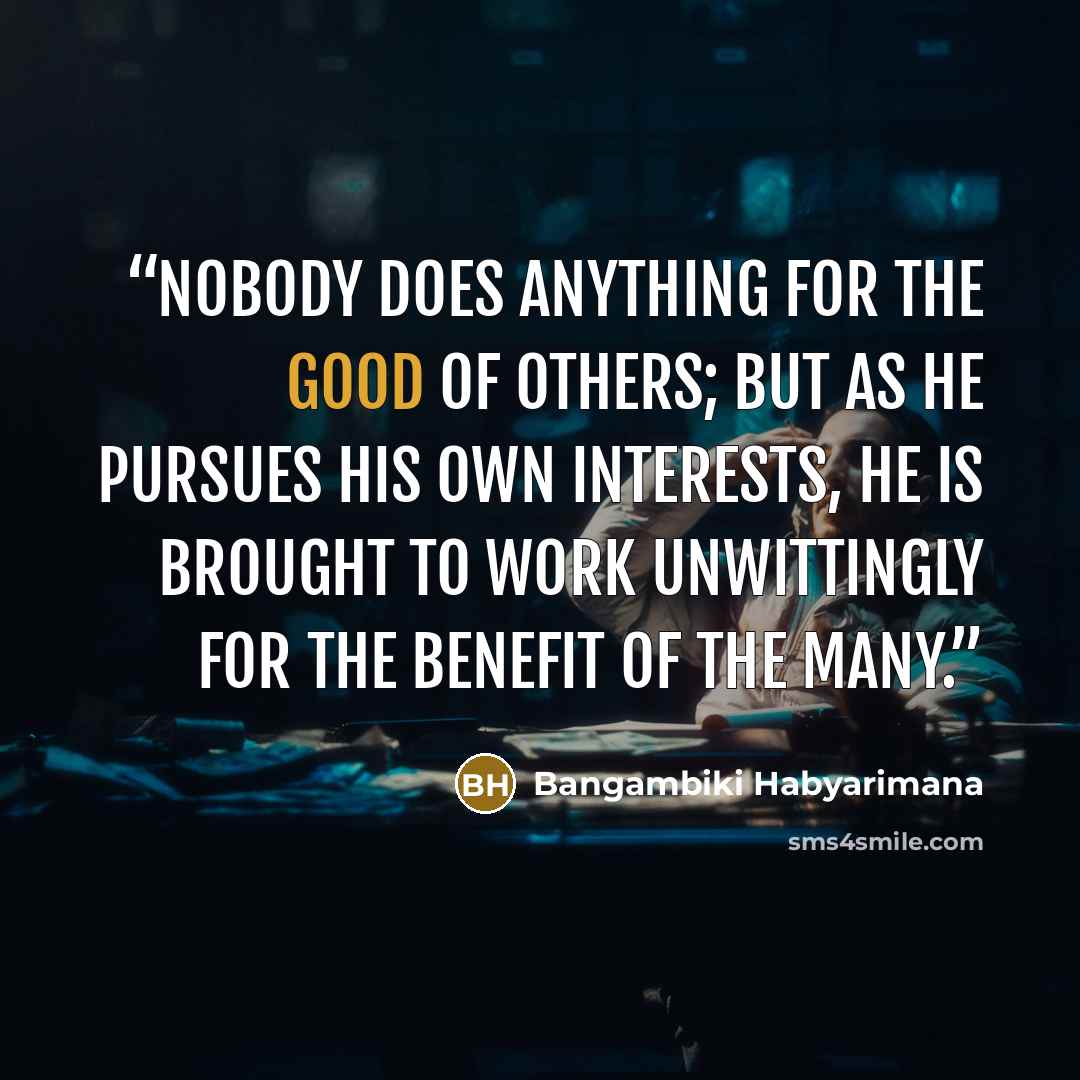 “Nobody does anything for the good of others; but as he pursues his own interests, he is brought to work unwittingly for the benefit of the many.” quote by Bangambiki Habyarimana