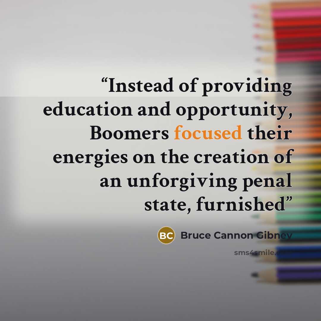 “Instead of providing education and opportunity, Boomers focused their energies on the creation of an unforgiving penal state, furnished” quote by Bruce Cannon Gibney