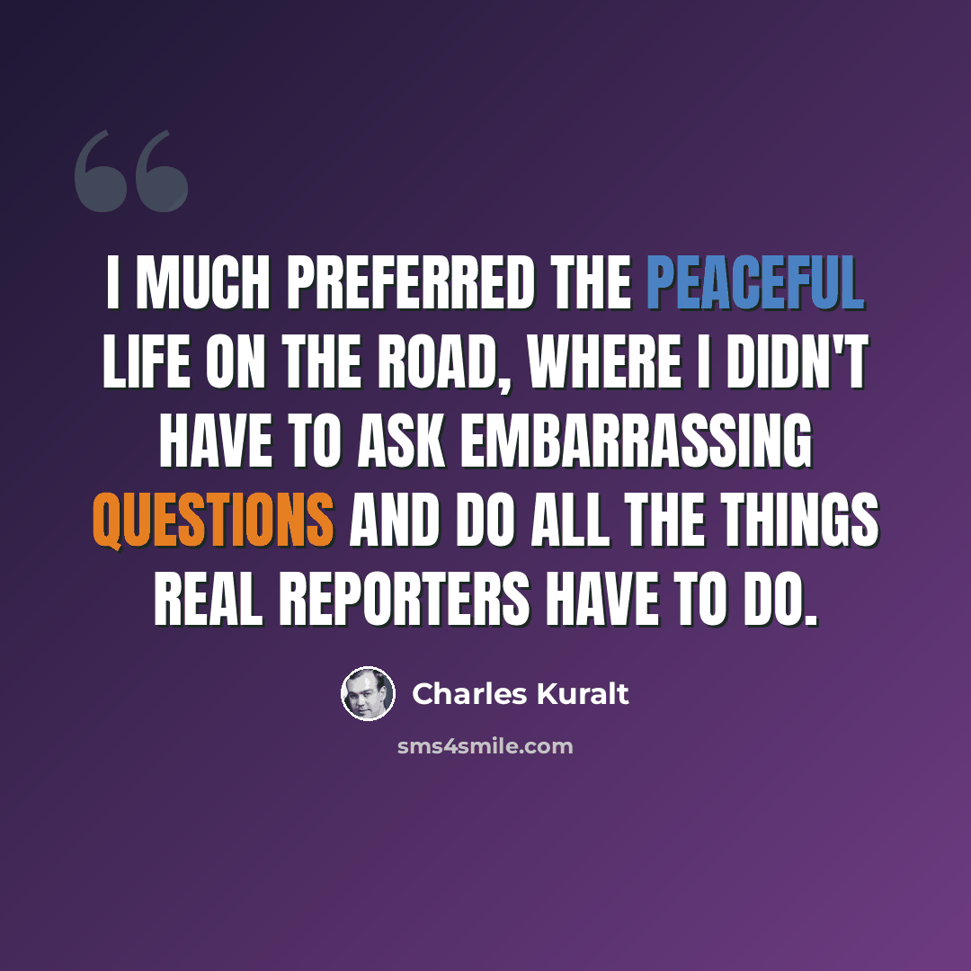 “I much preferred the peaceful life on the road, where I didn't have to ask embarrassing questions and do all the things real reporters have to do.” quote by Charles Kuralt
