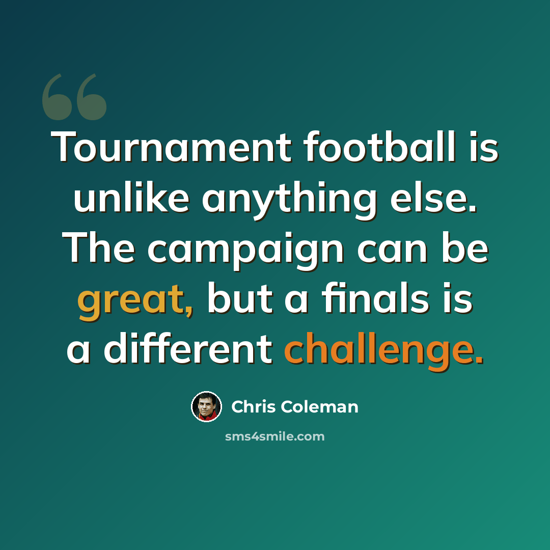 “Tournament football is unlike anything else. The campaign can be great, but a finals is a different challenge.” quote by Chris Coleman