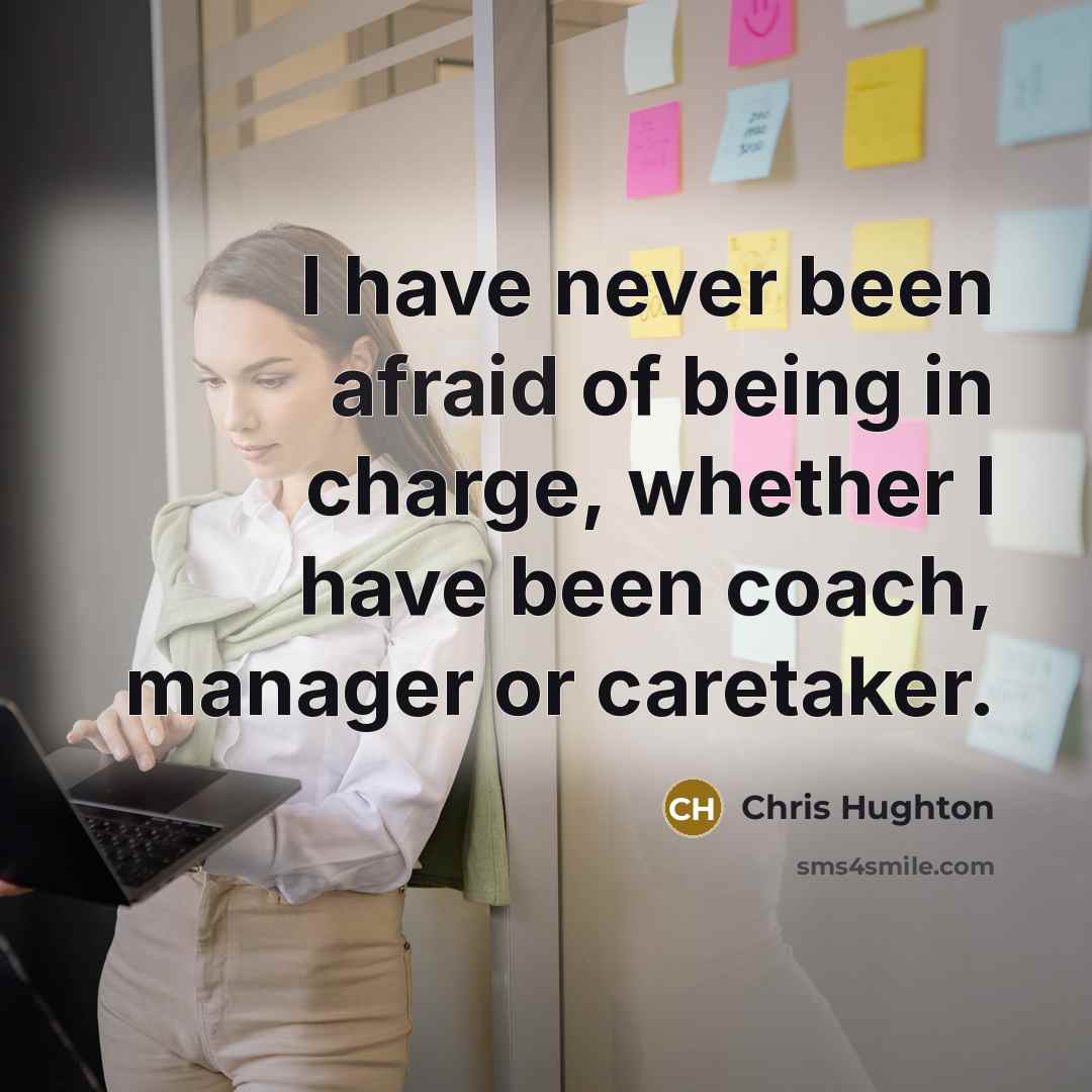 “I have never been afraid of being in charge, whether I have been coach, manager or caretaker.” quote by Chris Hughton