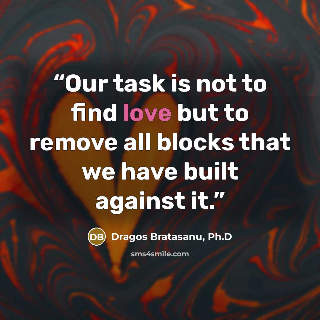 “Our task is not to find love but to remove all blocks that we have built against it.” quote by Dragos Bratasanu, Ph.D