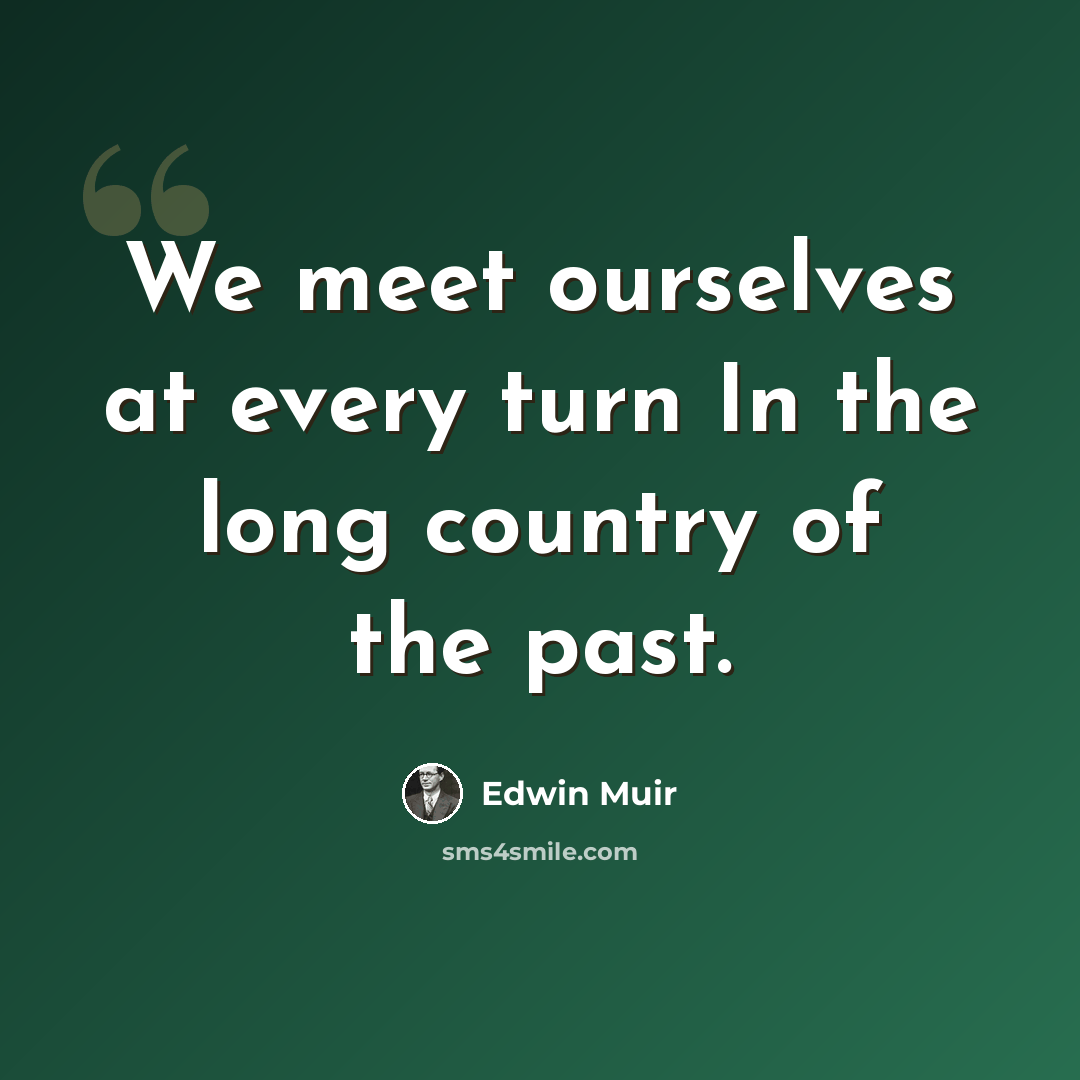 “We meet ourselves at every turn In the long country of the past.” quote by Edwin Muir