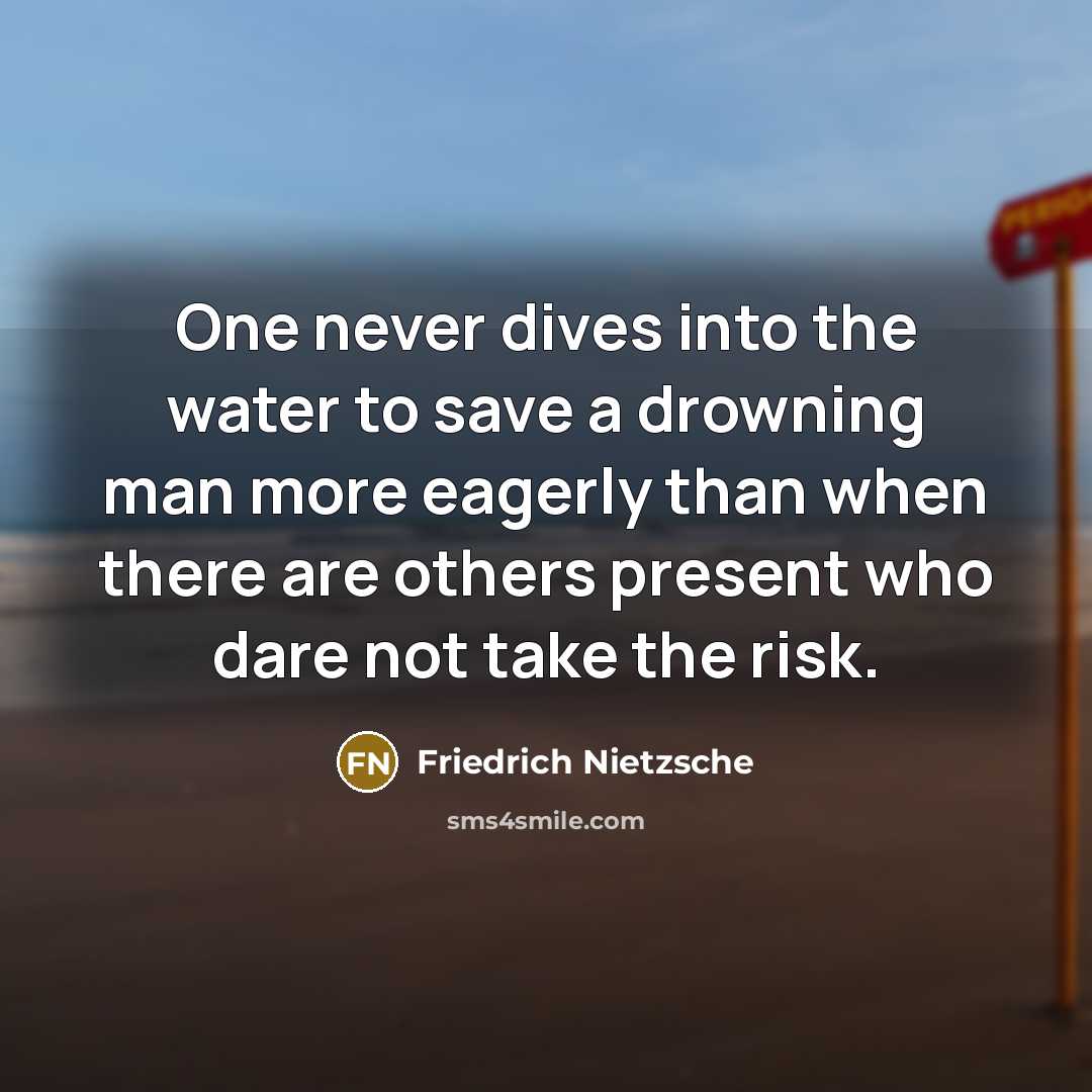 “One never dives into the water to save a drowning man more eagerly than when there are others present who dare not take the risk.” quote by Friedrich Nietzsche