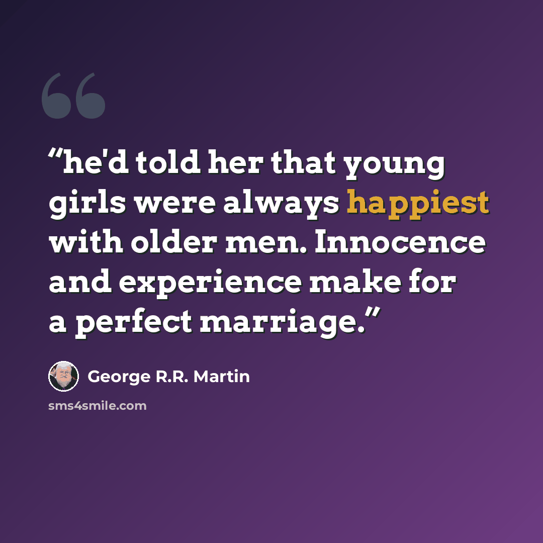 “he'd told her that young girls were always happiest with older men. Innocence and experience make for a perfect marriage.” quote by George R.R. Martin