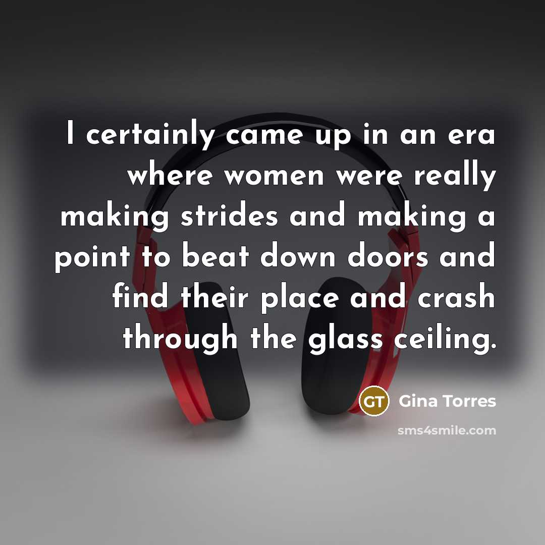 “I certainly came up in an era where women were really making strides and making a point to beat down doors and find their place and crash through the glass ceiling.” quote by Gina Torres