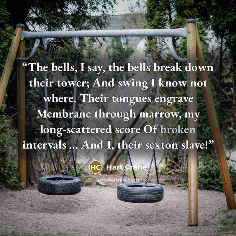 “The bells, I say, the bells break down their tower; And swing I know not where. Their tongues engrave Membrane through marrow, my long-scattered score Of broken intervals … And I, their sexton slave!” quote by Hart Crane