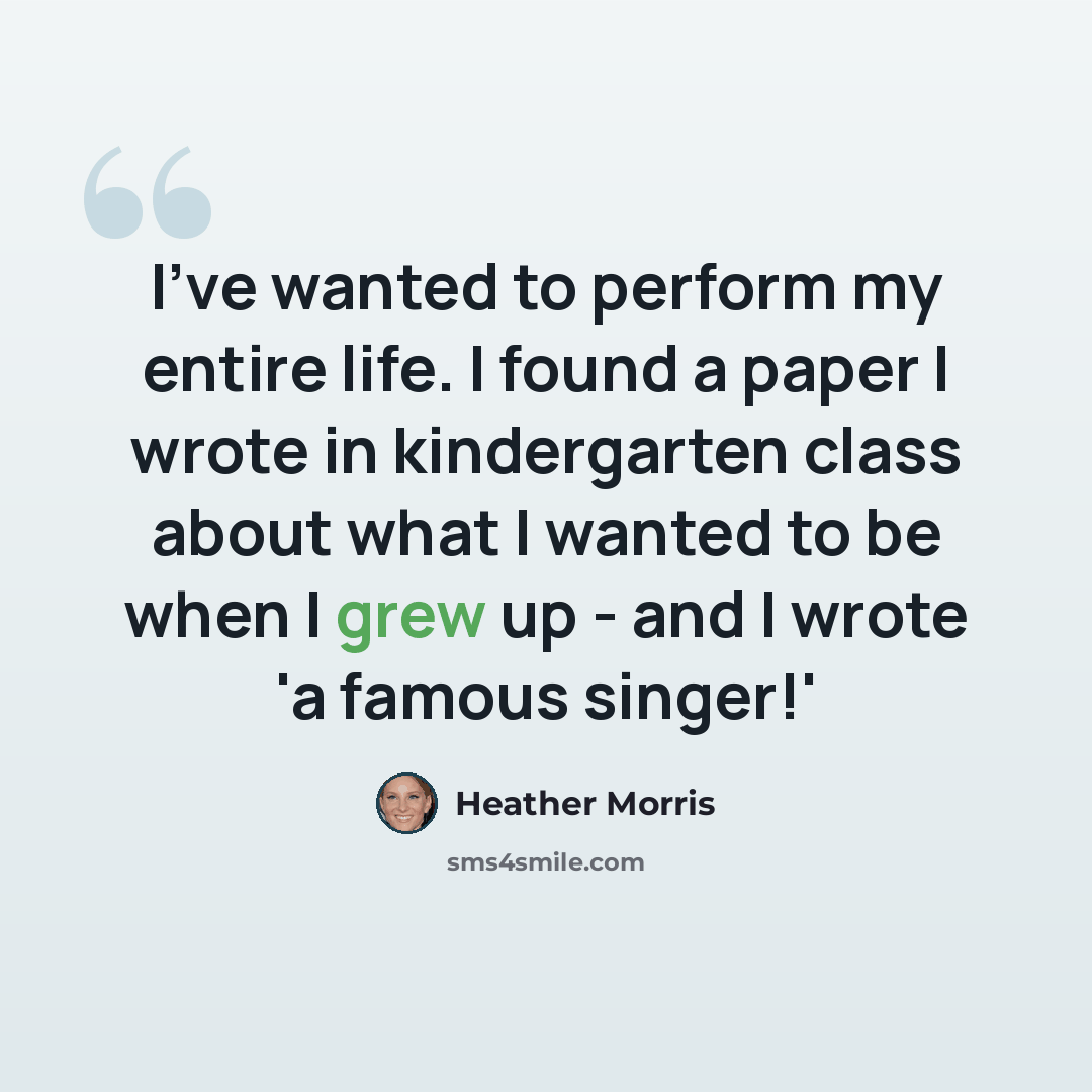 “I've wanted to perform my entire life. I found a paper I wrote in kindergarten class about what I wanted to be when I grew up - and I wrote 'a famous singer!'” quote by Heather Morris
