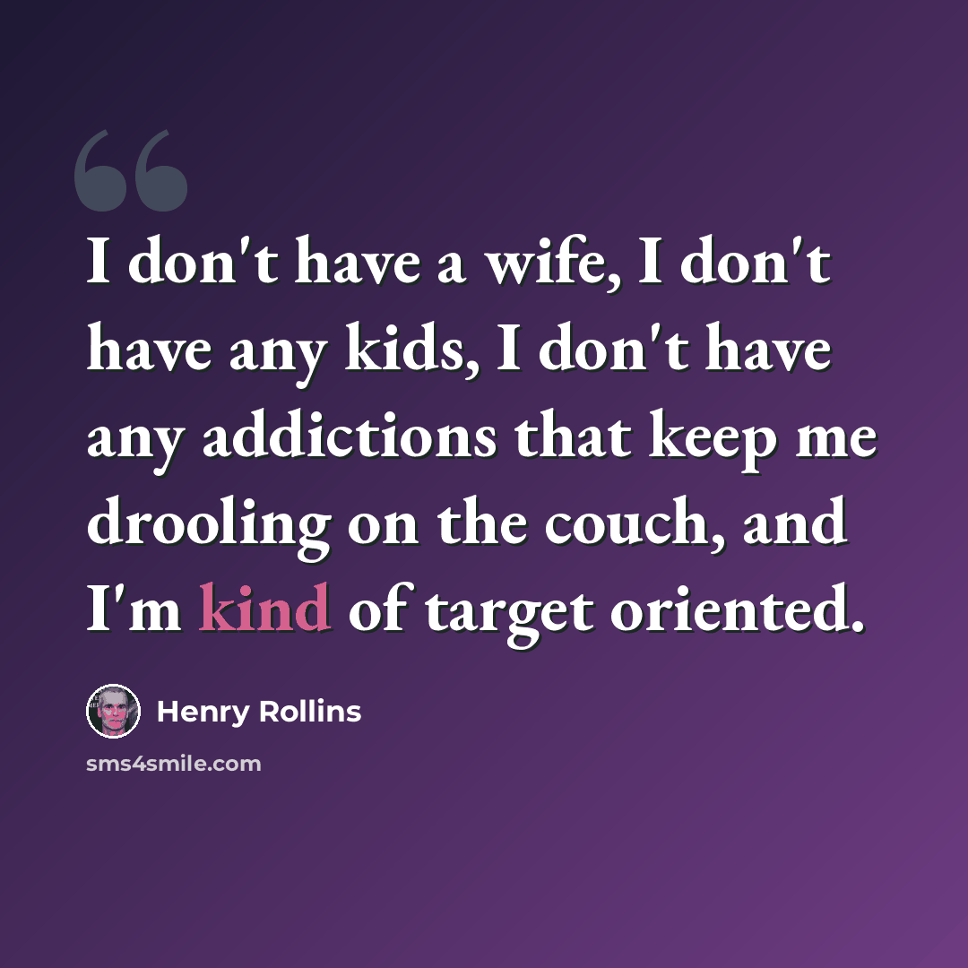 “I don't have a wife, I don't have any kids, I don't have any addictions that keep me drooling on the couch, and I'm kind of target oriented.” quote by Henry Rollins