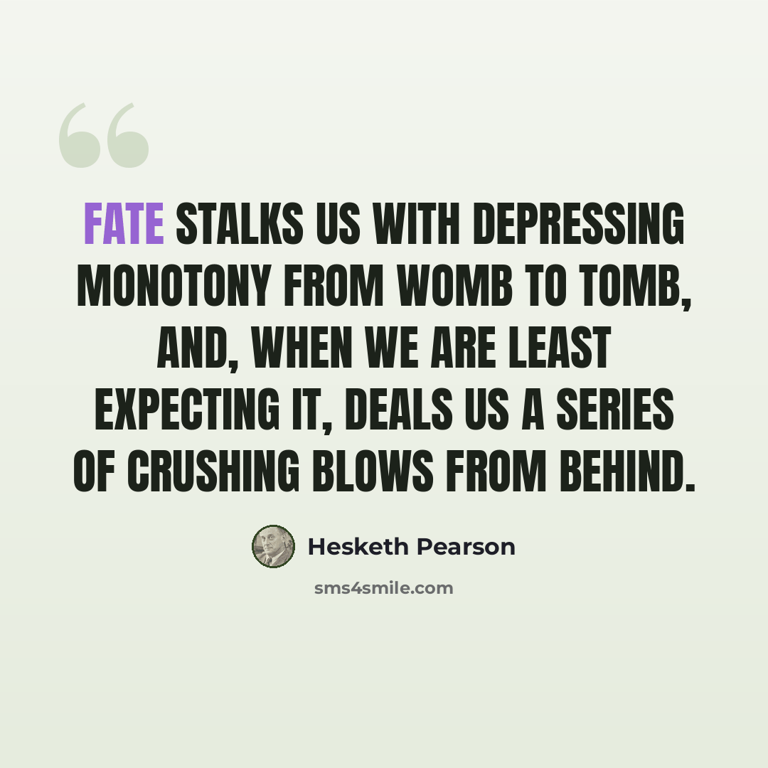 “Fate stalks us with depressing monotony from womb to tomb, and, when we are least expecting it, deals us a series of crushing blows from behind.” quote by Hesketh Pearson