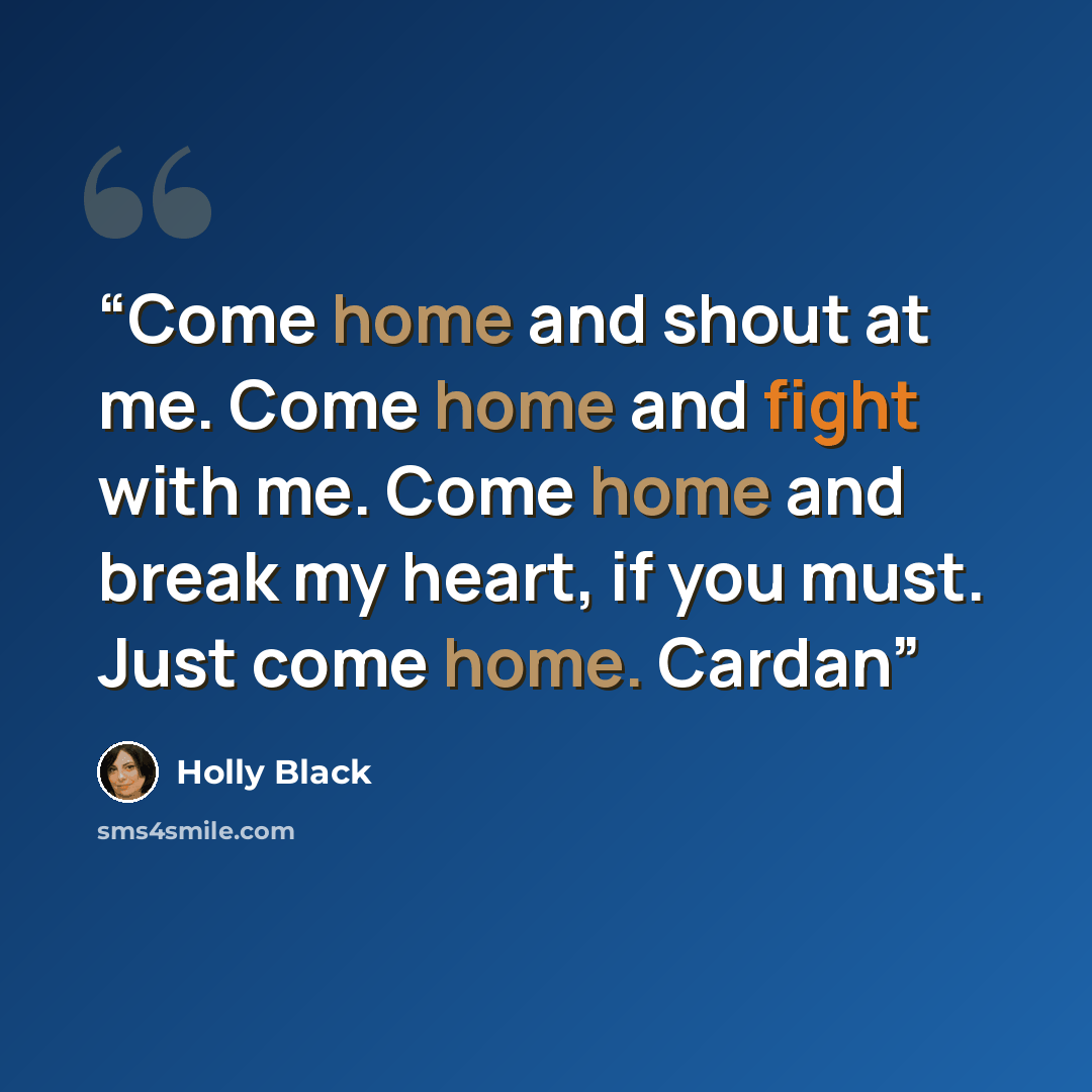 “Come home and shout at me. Come home and fight with me. Come home and break my heart, if you must. Just come home. Cardan” quote by Holly Black