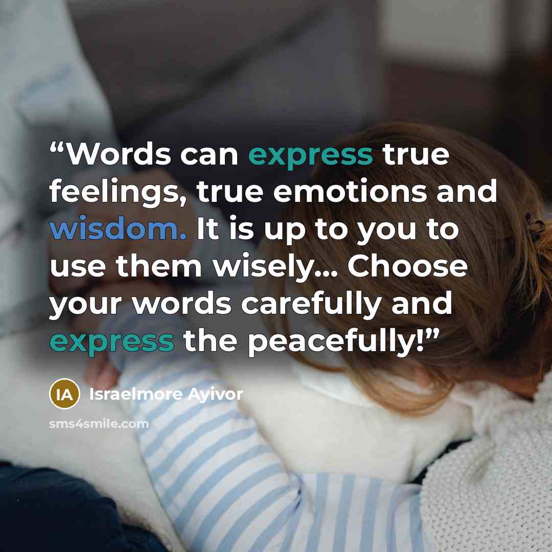 “Words can express true feelings, true emotions and wisdom. It is up to you to use them wisely... Choose your words carefully and express the peacefully!” quote by Israelmore Ayivor