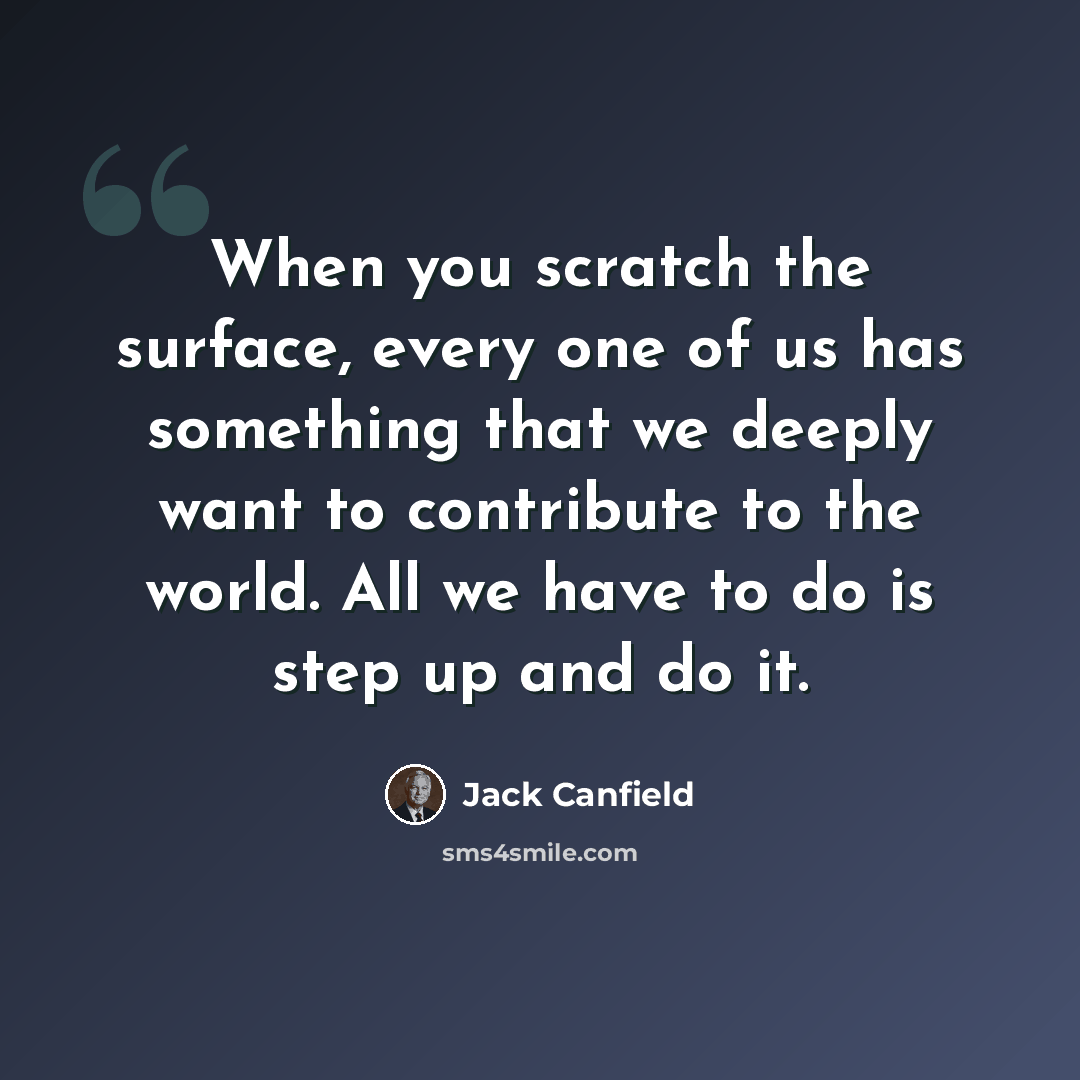 “When you scratch the surface, every one of us has something that we deeply want to contribute to the world. All we have to do is step up and do it.” quote by Jack Canfield