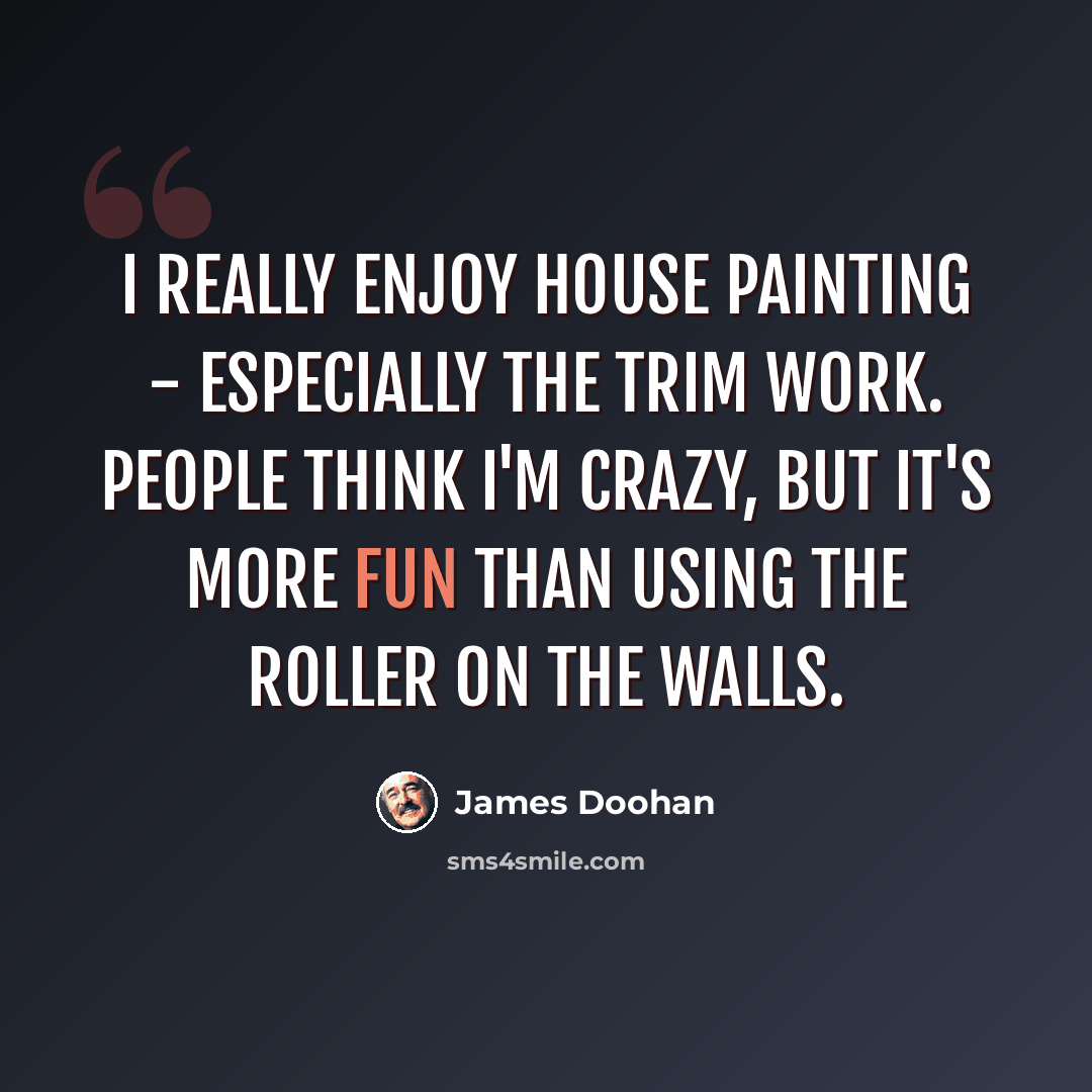 “I really enjoy house painting - especially the trim work. People think I'm crazy, but it's more fun than using the roller on the walls.” quote by James Doohan
