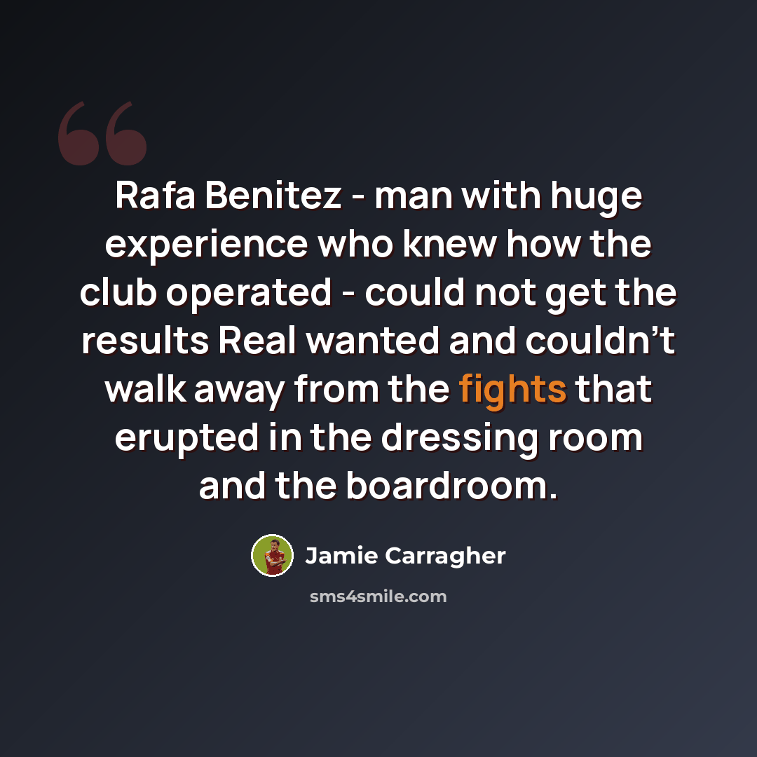 “Rafa Benitez - man with huge experience who knew how the club operated - could not get the results Real wanted and couldn't walk away from the fights that erupted in the dressing room and the boardroom.” quote by Jamie Carragher