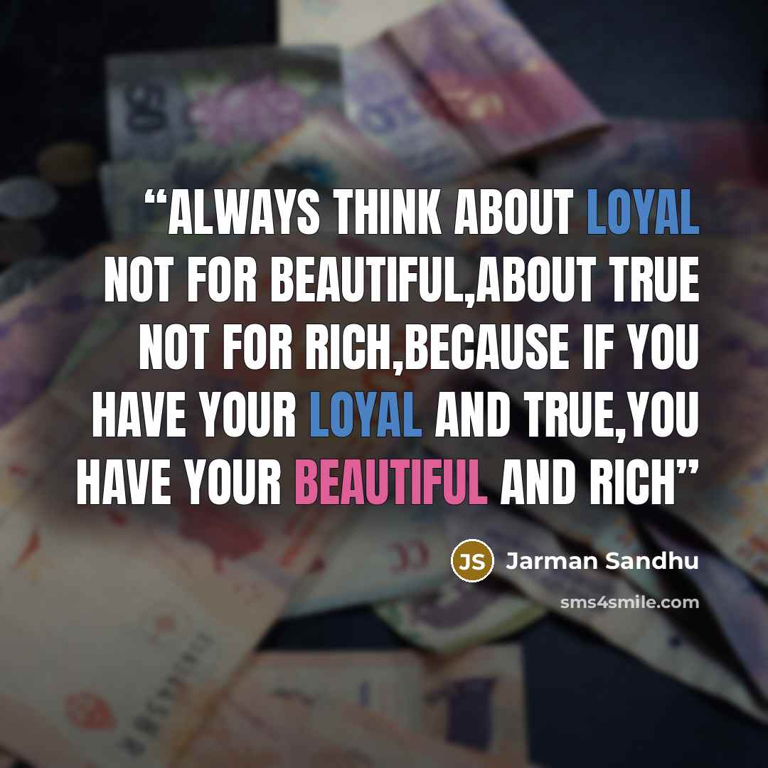 “Always think about loyal not for beautiful,about true not for rich,because if you have your loyal and true,you have your beautiful and rich” quote by Jarman Sandhu