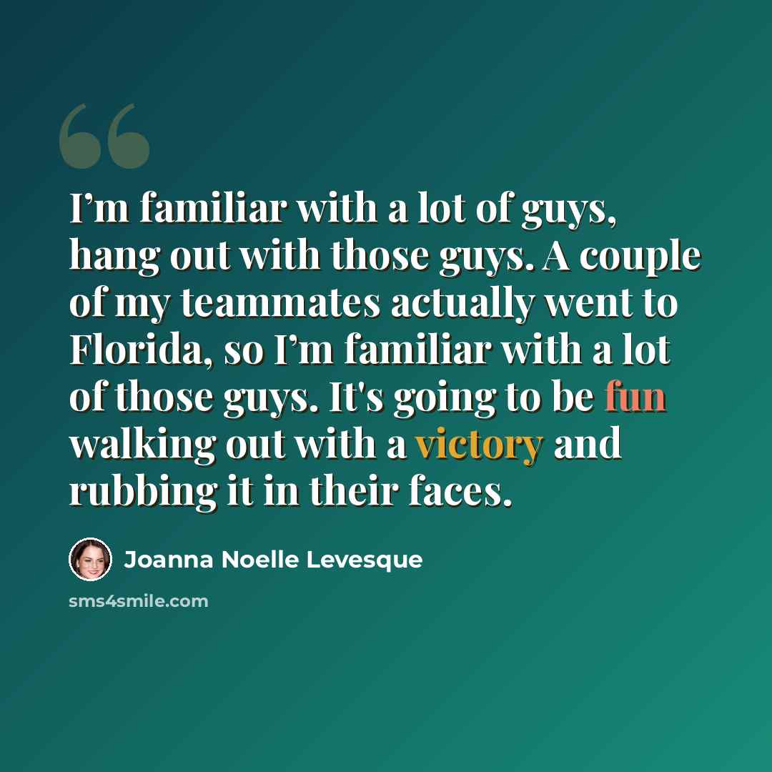 “I’m familiar with a lot of guys, hang out with those guys. A couple of my teammates actually went to Florida, so I’m familiar with a lot of those guys. It's going to be fun walking out with a victory and rubbing it in their faces.” quote by Joanna Noelle Levesque