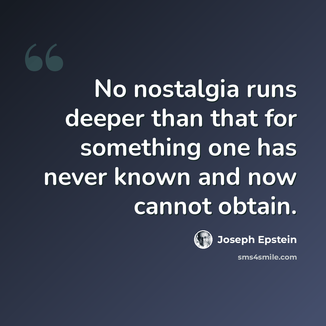 “No nostalgia runs deeper than that for something one has never known and now cannot obtain.” quote by Joseph Epstein