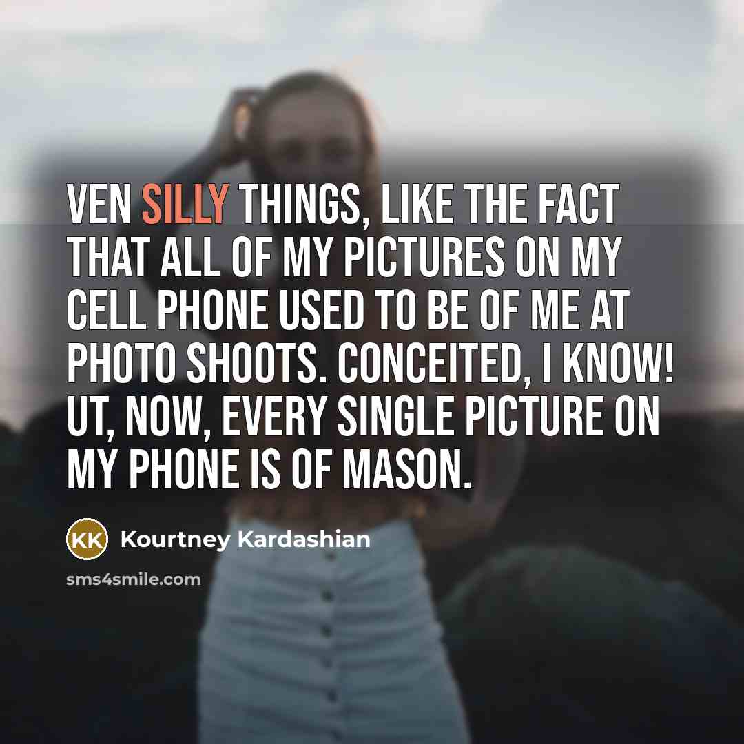 “Ven silly things, like the fact that all of my pictures on my cell phone used to be of me at photo shoots. Conceited, I know! ut, now, every single picture on my phone is of Mason.” quote by Kourtney Kardashian
