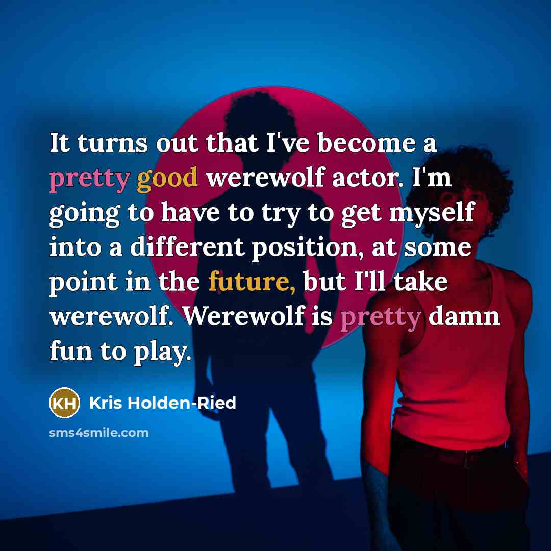 “It turns out that I've become a pretty good werewolf actor. I'm going to have to try to get myself into a different position, at some point in the future, but I'll take werewolf. Werewolf is pretty damn fun to play.” quote by Kris Holden-Ried