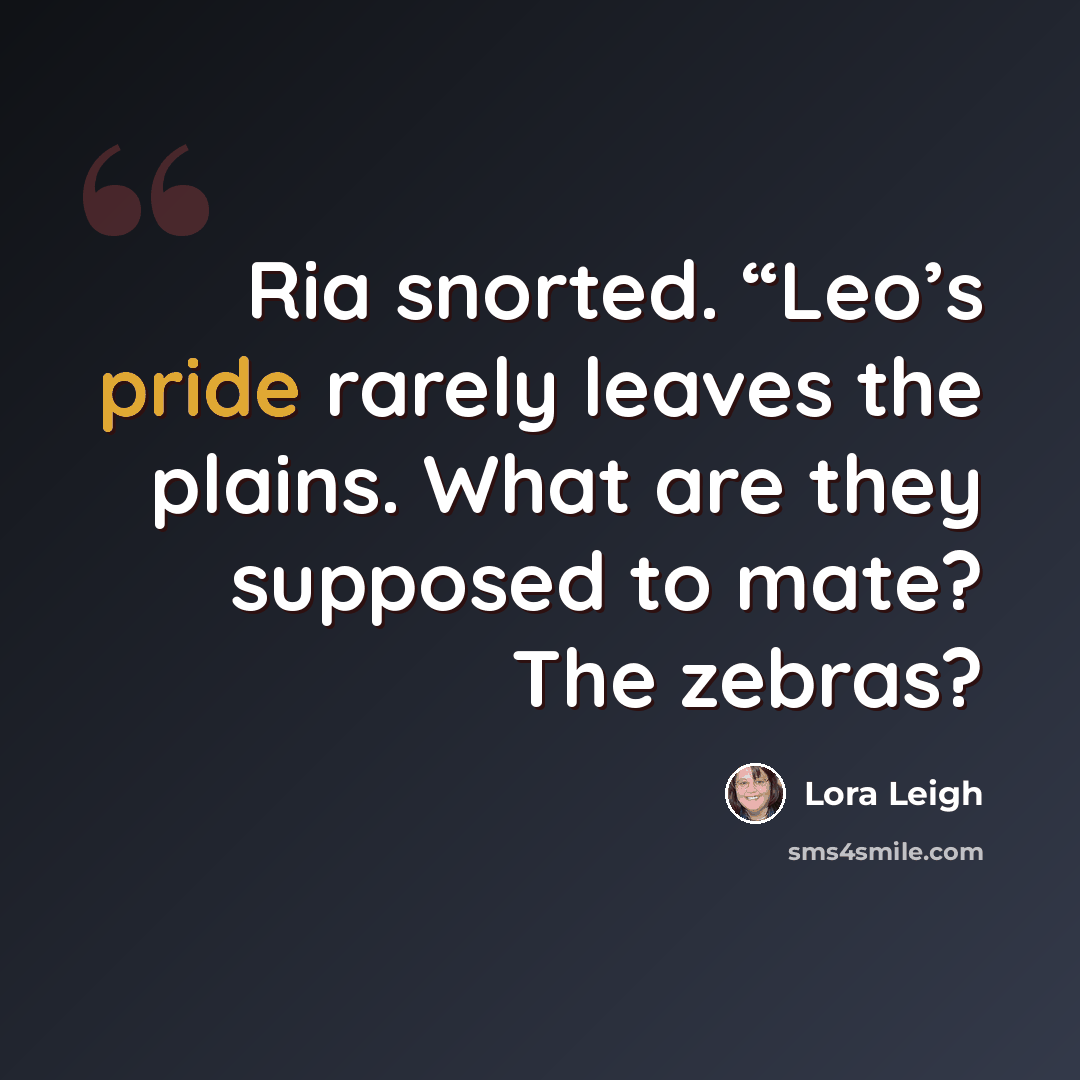 “Ria snorted. “Leo’s pride rarely leaves the plains. What are they supposed to mate? The zebras?” quote by Lora Leigh