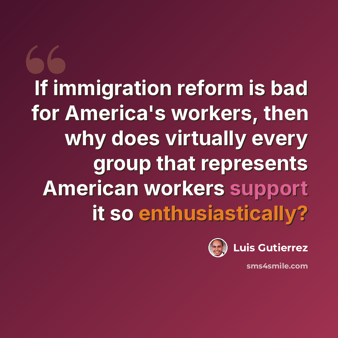 “If immigration reform is bad for America's workers, then why does virtually every group that represents American workers support it so enthusiastically?” quote by Luis Gutierrez