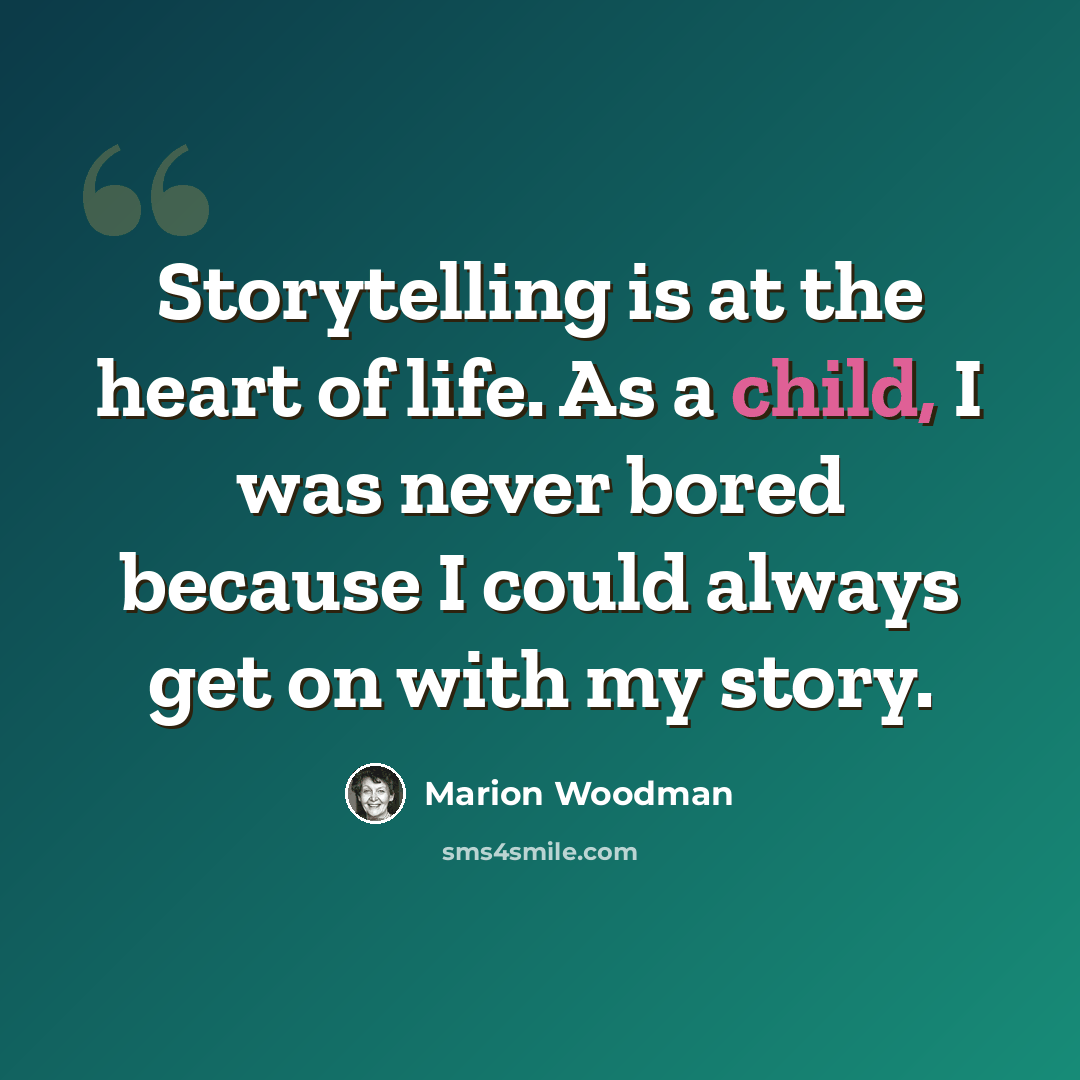 “Storytelling is at the heart of life. As a child, I was never bored because I could always get on with my story.” quote by Marion Woodman