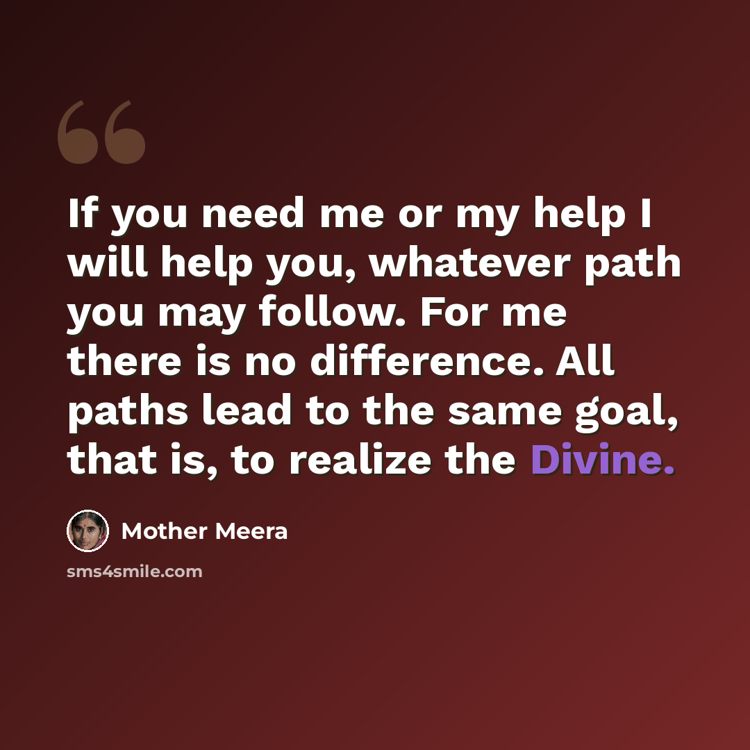 “If you need me or my help I will help you, whatever path you may follow. For me there is no difference. All paths lead to the same goal, that is, to realize the Divine.” quote by Mother Meera