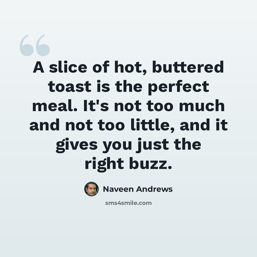 “A slice of hot, buttered toast is the perfect meal. It's not too much and not too little, and it gives you just the right buzz.” quote by Naveen Andrews
