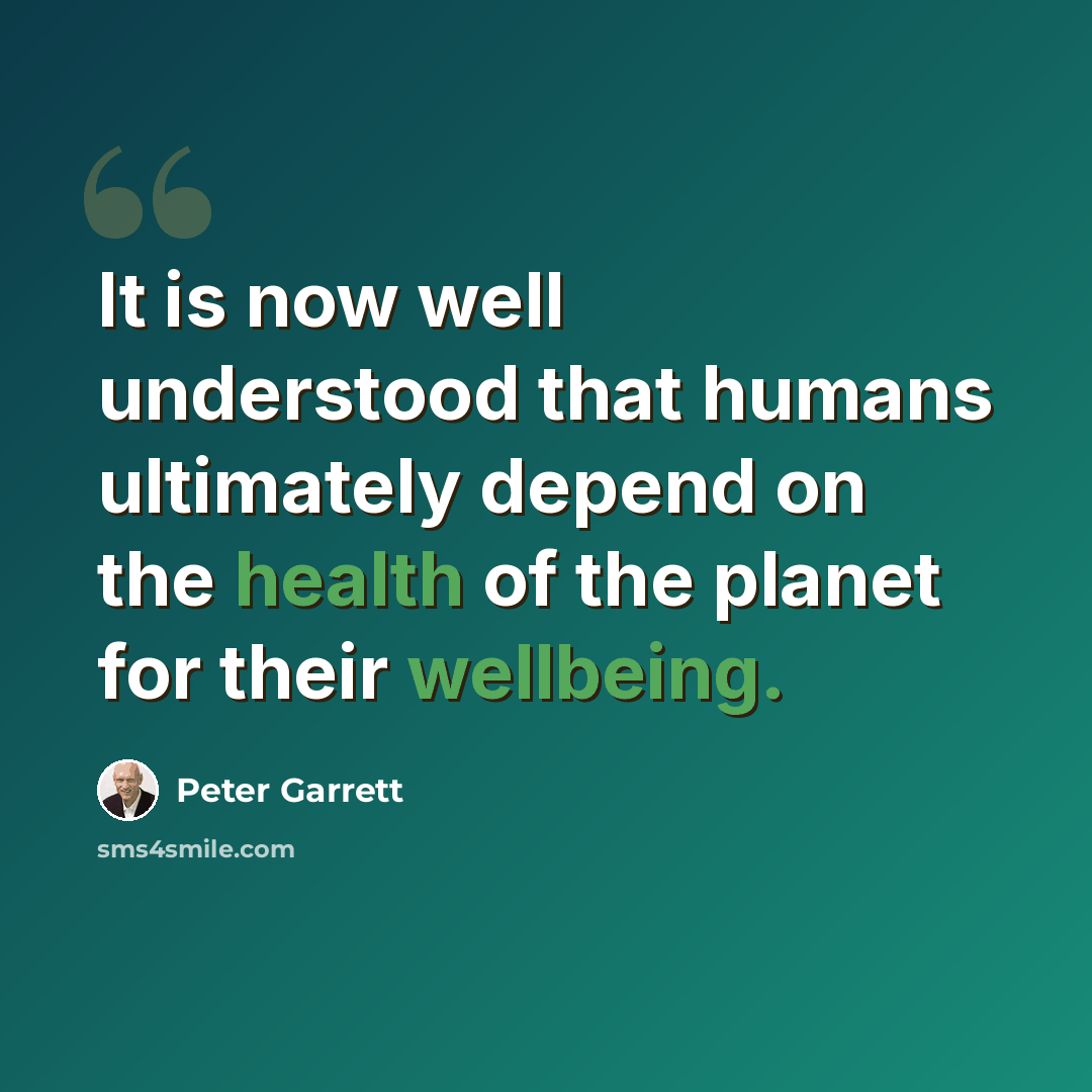 “It is now well understood that humans ultimately depend on the health of the planet for their wellbeing.” quote by Peter Garrett
