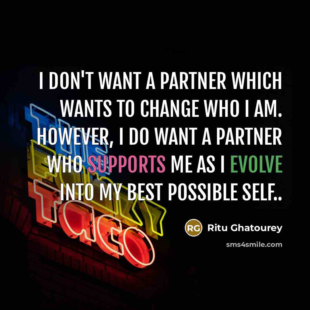 “I don't want a partner which wants to change who I am. However, I do want a partner who supports me as I evolve into my best possible self..” quote by Ritu Ghatourey