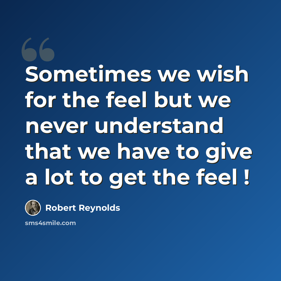 “Sometimes we wish for the feel but we never understand that we have to give a lot to get the feel !” quote by Robert Reynolds
