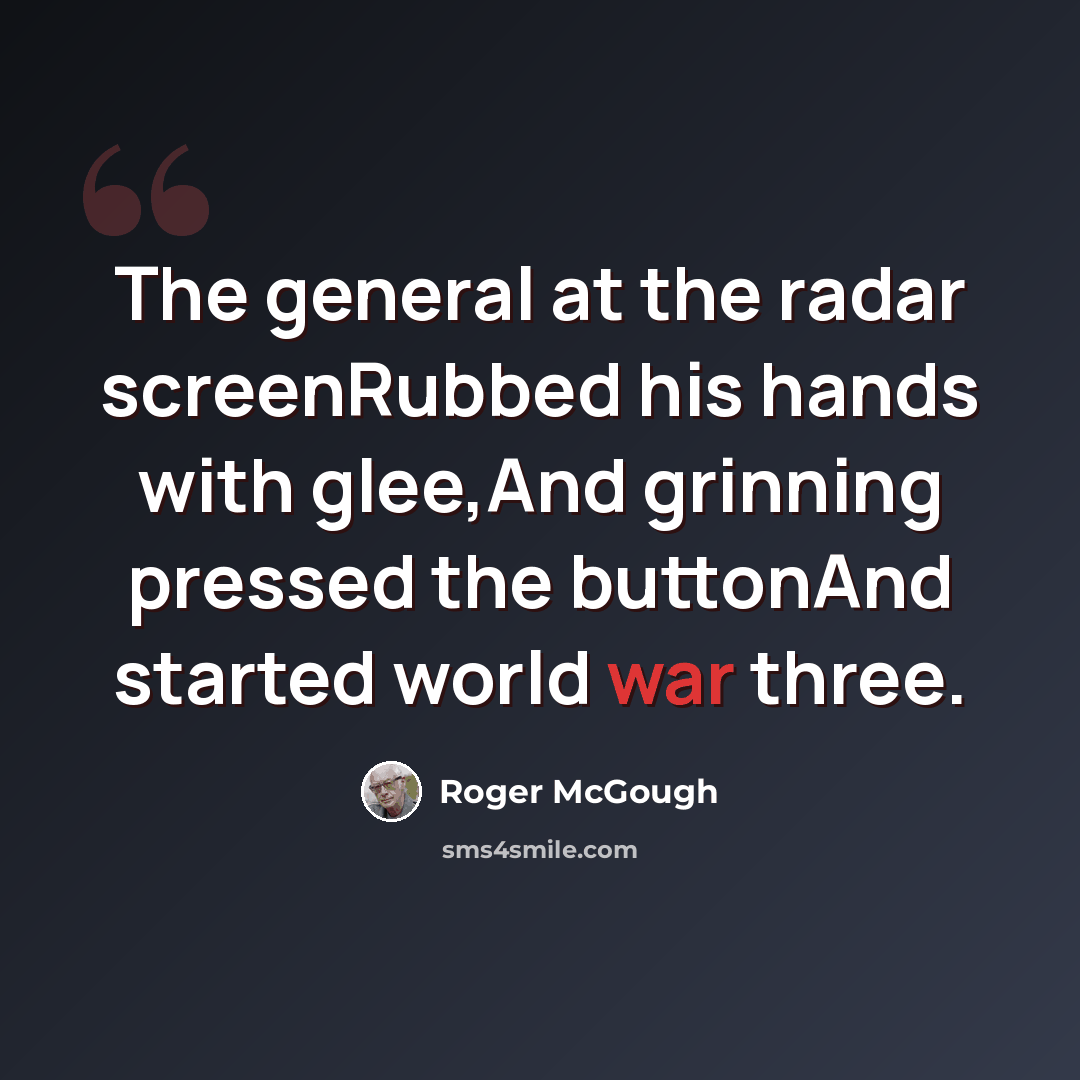 “The general at the radar screenRubbed his hands with glee,And grinning pressed the buttonAnd started world war three.” quote by Roger McGough