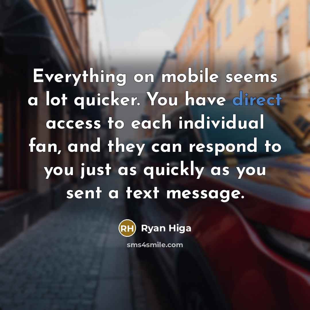 “Everything on mobile seems a lot quicker. You have direct access to each individual fan, and they can respond to you just as quickly as you sent a text message.” quote by Ryan Higa