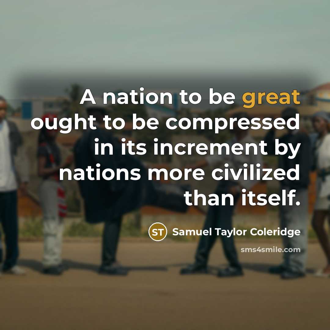 “A nation to be great ought to be compressed in its increment by nations more civilized than itself.” quote by Samuel Taylor Coleridge