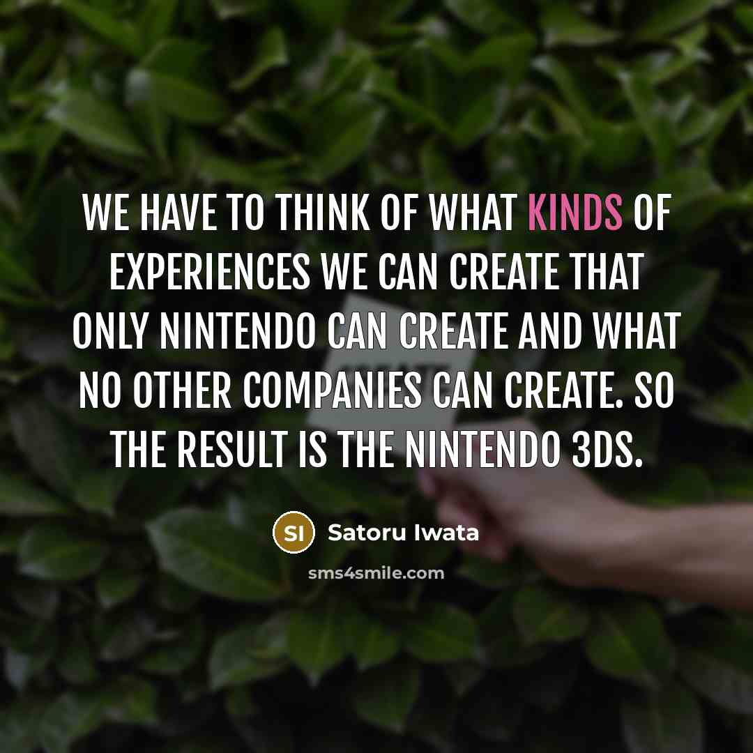 “We have to think of what kinds of experiences we can create that only Nintendo can create and what no other companies can create. So the result is the Nintendo 3DS.” quote by Satoru Iwata