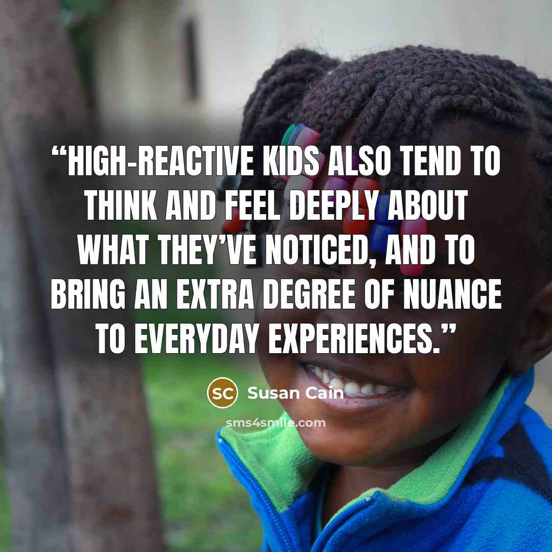 “High-reactive kids also tend to think and feel deeply about what they’ve noticed, and to bring an extra degree of nuance to everyday experiences.” quote by Susan Cain