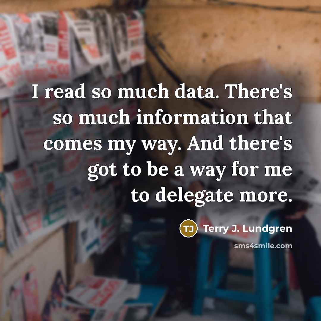 “I read so much data. There's so much information that comes my way. And there's got to be a way for me to delegate more.” quote by Terry J. Lundgren