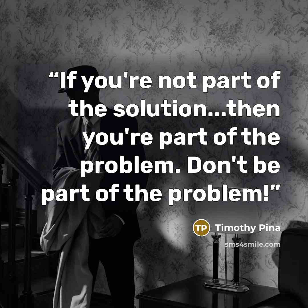 “If you're not part of the solution...then you're part of the problem. Don't be part of the problem!” quote by Timothy Pina